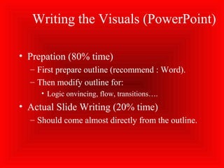 Writing the Visuals (PowerPoint)
• Prepation (80% time)
– First prepare outline (recommend : Word).
– Then modify outline for:
• Logic onvincing, flow, transitions….
• Actual Slide Writing (20% time)
– Should come almost directly from the outline.
 