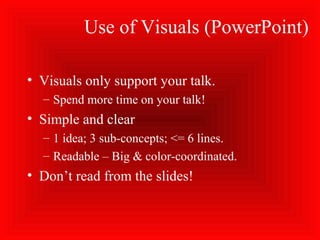 Use of Visuals (PowerPoint)
• Visuals only support your talk.
– Spend more time on your talk!
• Simple and clear
– 1 idea; 3 sub-concepts; <= 6 lines.
– Readable – Big & color-coordinated.
• Don’t read from the slides!
 