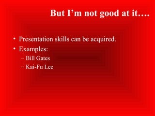 But I’m not good at it….
• Presentation skills can be acquired.
• Examples:
– Bill Gates
– Kai-Fu Lee
 