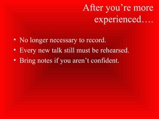 After you’re more
experienced….
• No longer necessary to record.
• Every new talk still must be rehearsed.
• Bring notes if you aren’t confident.
 
