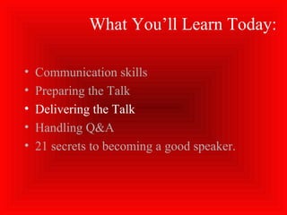 What You’ll Learn Today:
• Communication skills
• Preparing the Talk
• Delivering the Talk
• Handling Q&A
• 21 secrets to becoming a good speaker.
 
