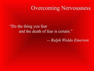 Overcoming Nervousness
“Do the thing you fear
and the death of fear is certain.”
-- Ralph Waldo Emerson
 