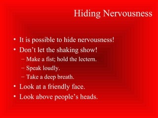 Hiding Nervousness
• It is possible to hide nervousness!
• Don’t let the shaking show!
– Make a fist; hold the lectern.
– Speak loudly.
– Take a deep breath.
• Look at a friendly face.
• Look above people’s heads.
 