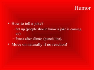Humor
• How to tell a joke?
– Set up (people should know a joke is coming
up).
– Pause after climax (punch line).
• Move on naturally if no reaction!
 