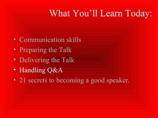 What You’ll Learn Today:
• Communication skills
• Preparing the Talk
• Delivering the Talk
• Handling Q&A
• 21 secrets to becoming a good speaker.
 