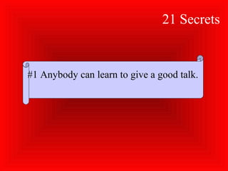 21 Secrets
#1 Anybody can learn to give a good talk.
 