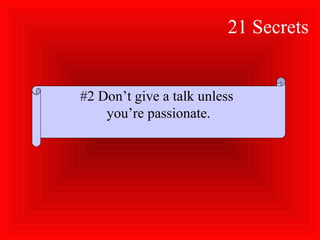 21 Secrets
#2 Don’t give a talk unless
you’re passionate.
 