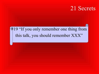 21 Secrets
#19 “If you only remember one thing from
this talk, you should remember XXX”
 