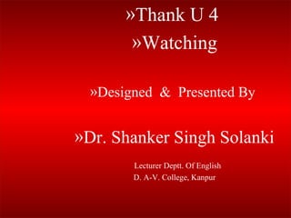 »Thank U 4
»Watching
»Designed & Presented By
»Dr. Shanker Singh Solanki
Lecturer Deptt. Of English
D. A-V. College, Kanpur
 