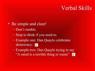 Verbal Skills
• Be simple and clear!
– Don’t ramble.
– Stop to think if you need to.
– Example one: Dan Quayle celebrates
democracy:
– Example two: Dan Quayle trying to say
“A mind is a terrible thing to waste”
 