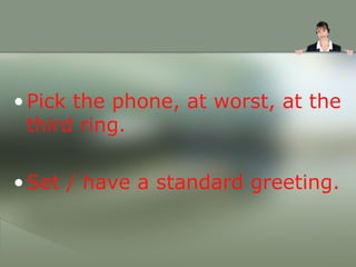 <ul><li>Pick the phone, at worst, at the third ring. </li></ul><ul><li>Set / have a standard greeting. </li></ul>