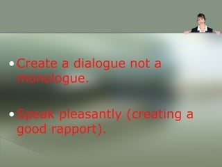<ul><li>Create a dialogue not a monologue. </li></ul><ul><li>Speak pleasantly (creating a good rapport). </li></ul>