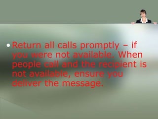 •Return all calls promptly – if
you were not available. When
people call and the recipient is
not available, ensure you
deliver the message.
 