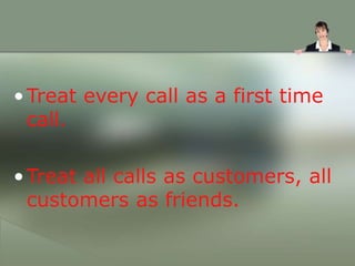 •Treat every call as a first time
call.
•Treat all calls as customers, all
customers as friends.
 