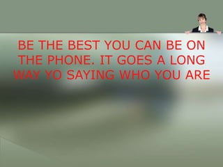 BE THE BEST YOU CAN BE ON
THE PHONE. IT GOES A LONG
WAY YO SAYING WHO YOU ARE
 