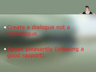 •Create a dialogue not a
monologue.
•Speak pleasantly (creating a
good rapport).
 