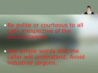 •Be polite or courteous to all
calls irrespective of the
circumstances.
•Use simple words that the
caller will understand. Avoid
industrial jargons.
 