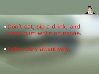 •Don’t eat, sip a drink, and
chew gum while on phone.
•Listen very attentively.
 