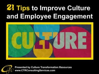 21 Tips to Improve Culture
and Employee Engagement
Presented by Culture Transformation Resources
www.CTRConsultingServices.com
 