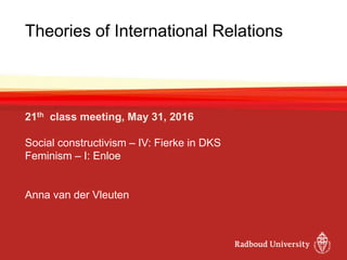 Theories of International Relations
21th class meeting, May 31, 2016
Social constructivism – IV: Fierke in DKS
Feminism – I: Enloe
Anna van der Vleuten
 