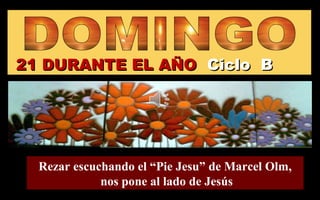 21 DURANTE EL AÑO21 DURANTE EL AÑO Ciclo BCiclo B
Rezar escuchando el “Pie Jesu” de Marcel Olm,
nos pone al lado de Jesús
 