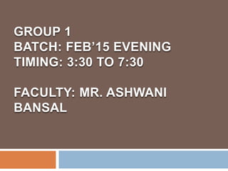 GROUP 1
BATCH: FEB’15 EVENING
TIMING: 3:30 TO 7:30
FACULTY: MR. ASHWANI
BANSAL
 