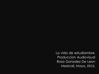 La vida de estudiambre.
Produccion Audiovisual
Rosa Gonzalez De Leon
Mexicali, Mayo, 2015.
 