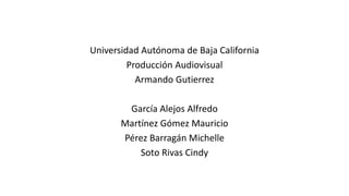 Universidad Autónoma de Baja California
Producción Audiovisual
Armando Gutierrez
García Alejos Alfredo
Martínez Gómez Mauricio
Pérez Barragán Michelle
Soto Rivas Cindy
 