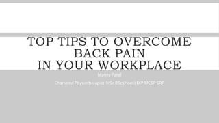 TOP TIPS TO OVERCOME
BACK PAIN
IN YOUR WORKPLACE
Manny Patel
Chartered Physiotherapist MSc BSc (Hons) DiP MCSP SRP
 
