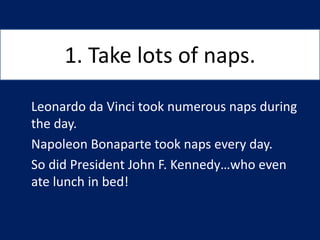 1. Take lots of naps.
Leonardo da Vinci took numerous naps during
the day.
Napoleon Bonaparte took naps every day.
So did ...