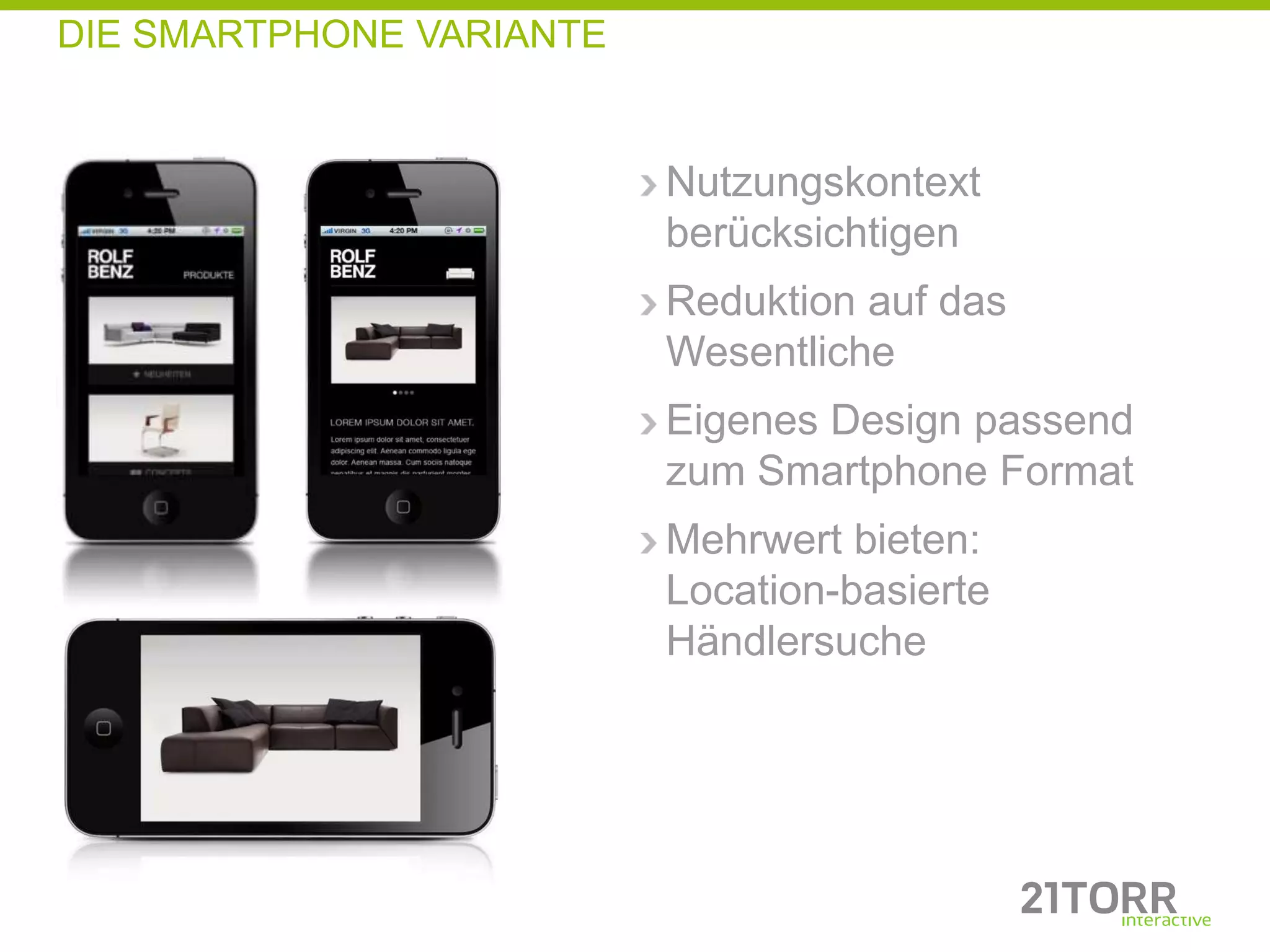 DIE SMARTPHONE VARIANTE


                          Nutzungskontext
                          berücksichtigen
                          Reduktion auf das
                          Wesentliche
                          Eigenes Design passend
                          zum Smartphone Format
                          Mehrwert bieten:
                          Location-basierte
                          Händlersuche
 