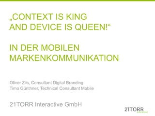 „CONTEXT IS KING
AND DEVICE IS QUEEN!“

IN DER MOBILEN
MARKENKOMMUNIKATION

Oliver Zils, Consultant Digital Branding
Timo Günthner, Technical Consultant Mobile


21TORR Interactive GmbH
 