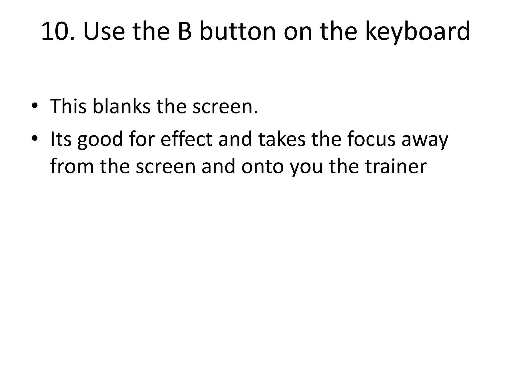 10. Use the B button on the keyboard
• This blanks the screen.
• Its good for effect and takes the focus away
from the screen and onto you the trainer

 