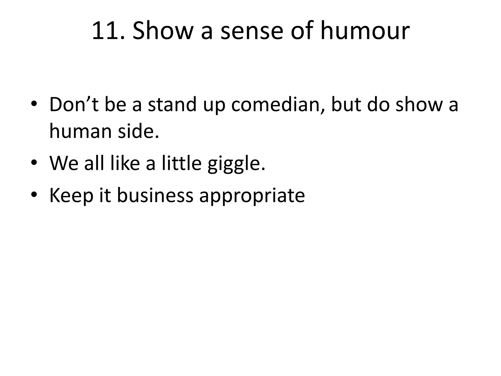 11. Show a sense of humour
• Don’t be a stand up comedian, but do show a
human side.
• We all like a little giggle.
• Keep it business appropriate

 