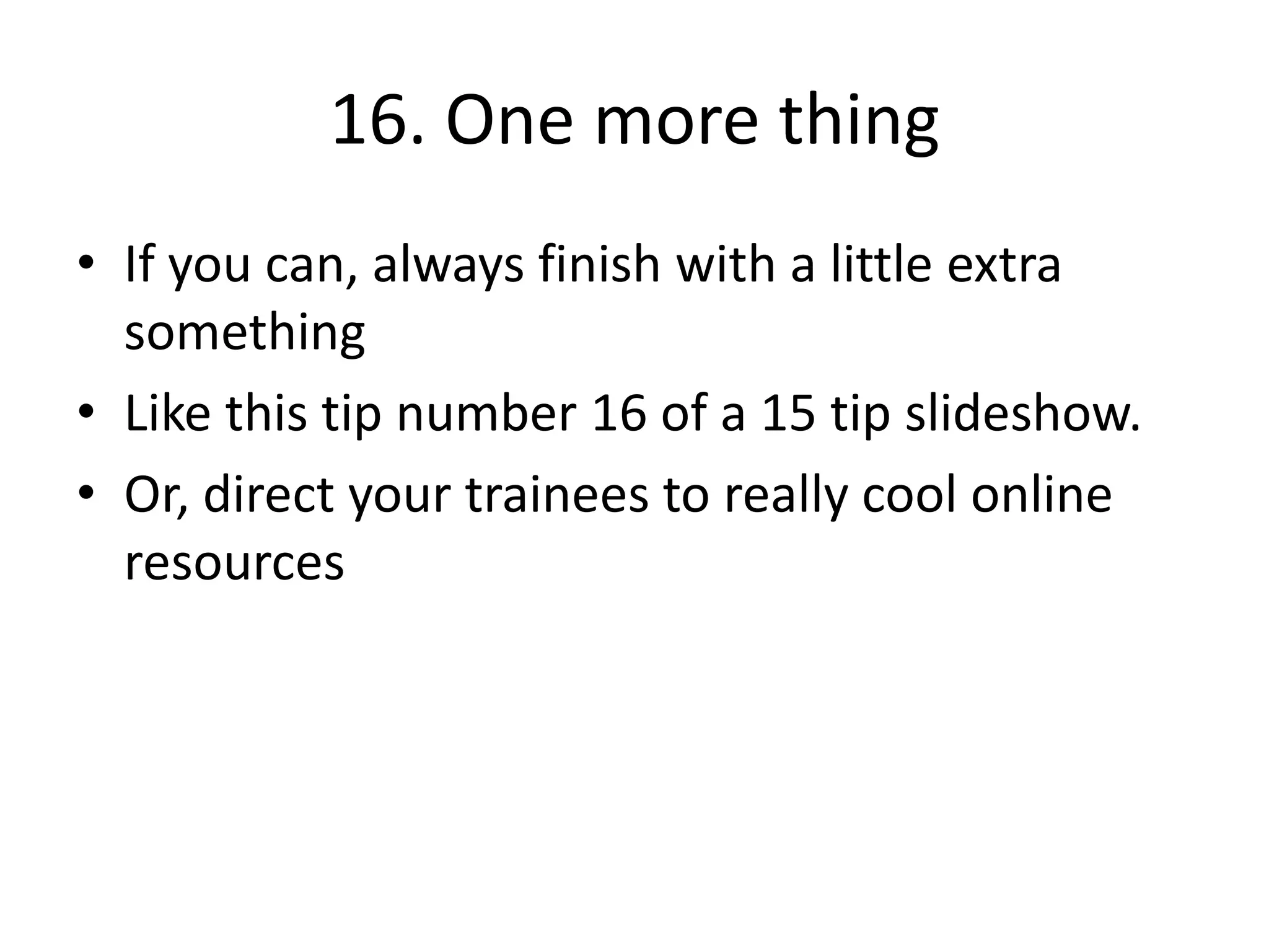 16. One more thing
• If you can, always finish with a little extra
something
• Like this tip number 16 of a 15 tip slideshow.
• Or, direct your trainees to really cool online
resources

 
