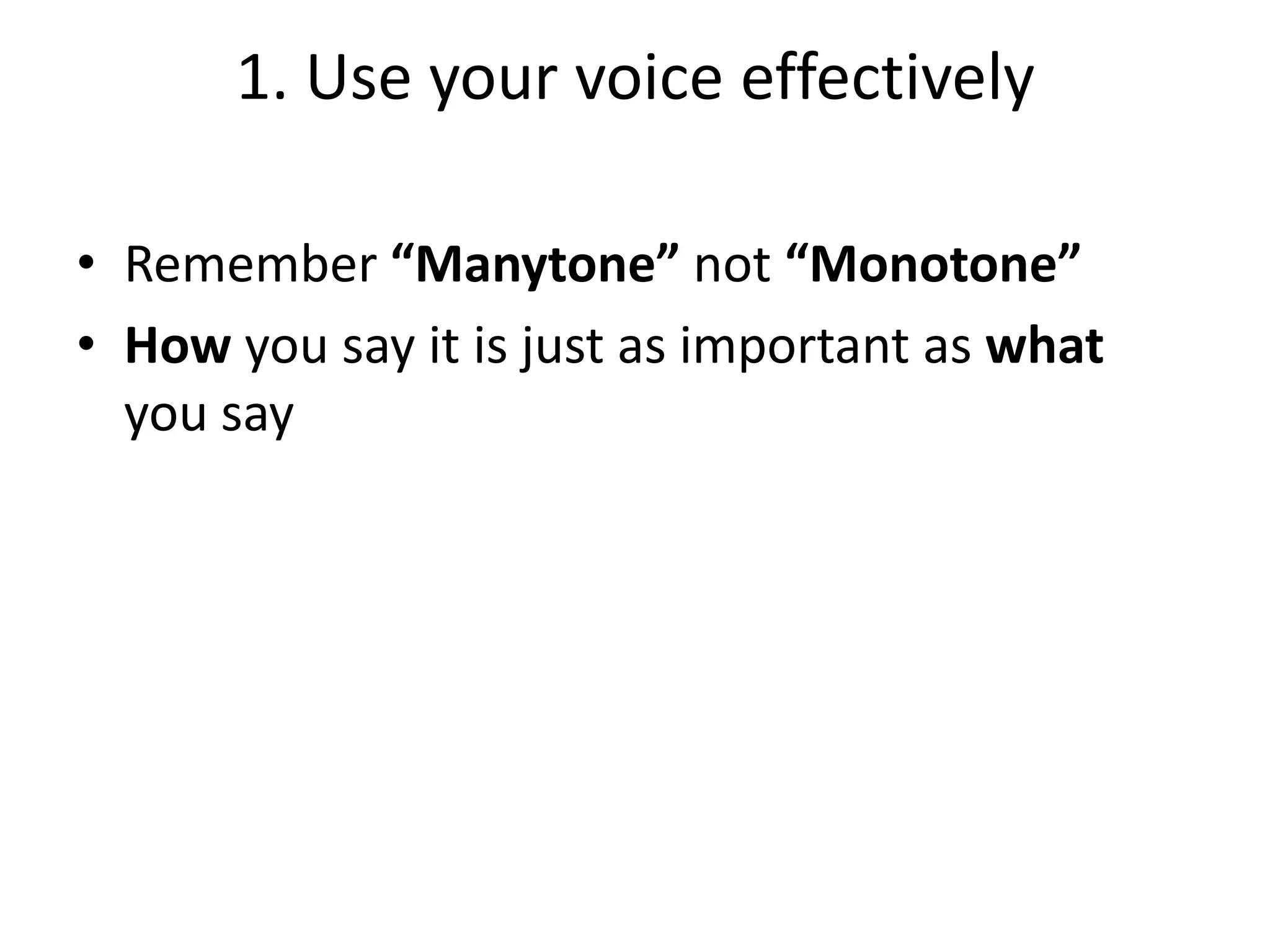 1. Use your voice effectively
• Remember “Manytone” not “Monotone”
• How you say it is just as important as what
you say

 