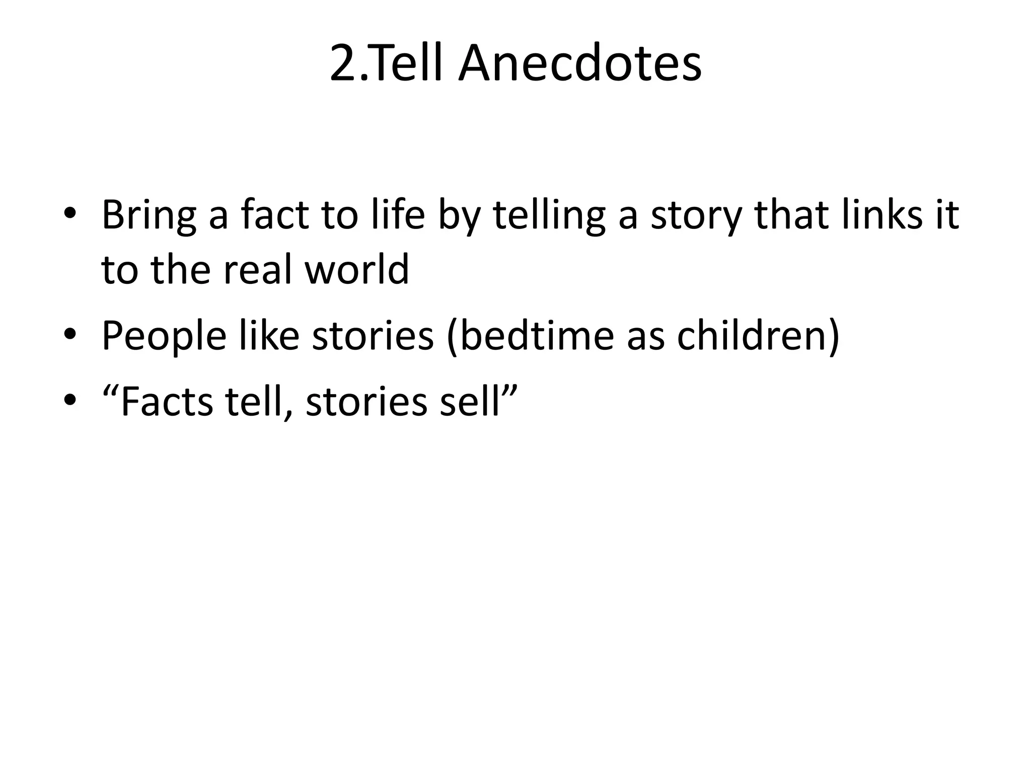 2.Tell Anecdotes
• Bring a fact to life by telling a story that links it
to the real world
• People like stories (bedtime as children)
• “Facts tell, stories sell”

 