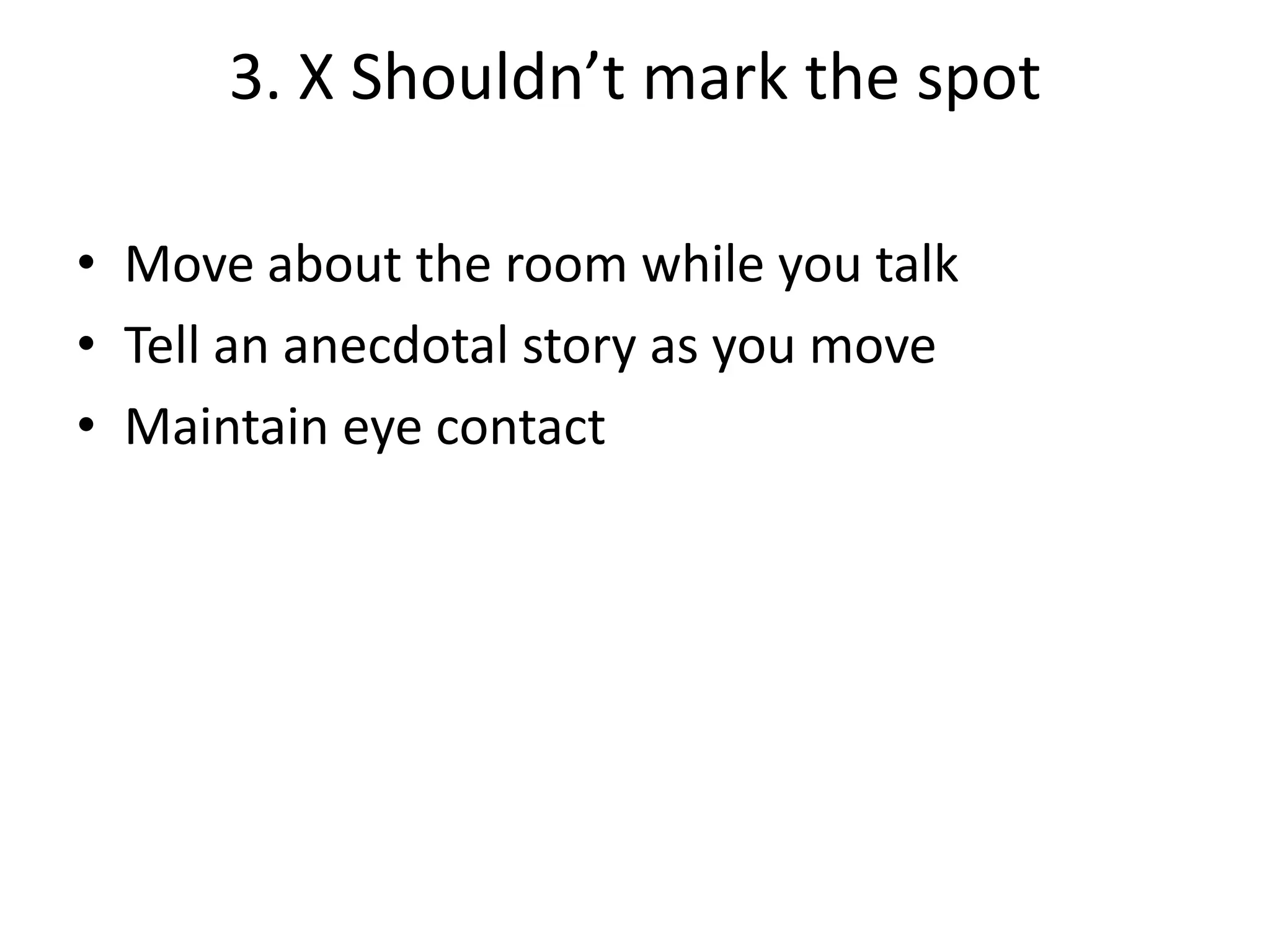 3. X Shouldn’t mark the spot
• Move about the room while you talk
• Tell an anecdotal story as you move
• Maintain eye contact

 