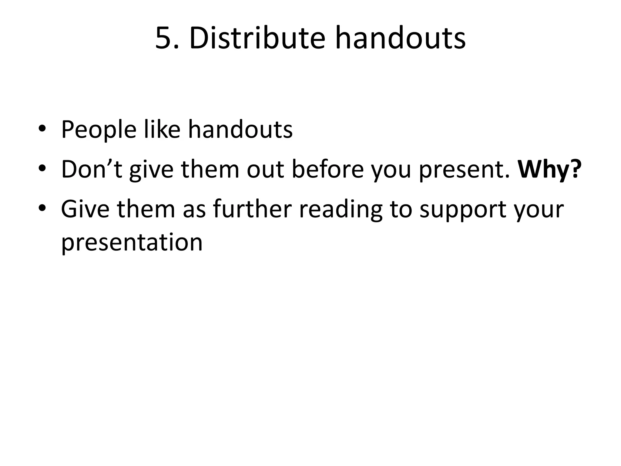 5. Distribute handouts
• People like handouts
• Don’t give them out before you present. Why?
• Give them as further reading to support your
presentation

 