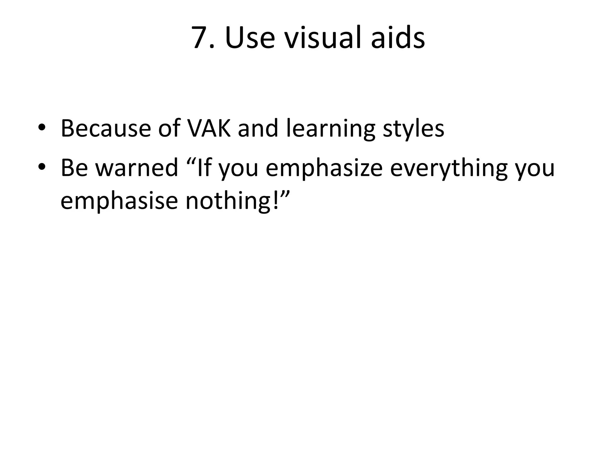 7. Use visual aids
• Because of VAK and learning styles
• Be warned “If you emphasize everything you
emphasise nothing!”

 