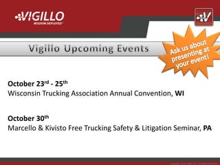 October 23rd - 25th
Wisconsin Trucking Association Annual Convention, WI


October 30th
Marcello & Kivisto Free Trucking Safety & Litigation Seminar, PA



                                                   Copyright 2012 Vigillo LLC. All Rights Reserved.
 