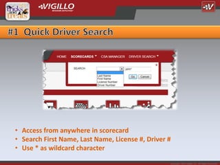• Access from anywhere in scorecard
• Search First Name, Last Name, License #, Driver #
• Use * as wildcard character
                                                  Copyright 2012 Vigillo LLC. All Rights Reserved.
 