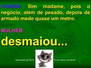 HOMEM:  Sim madame, pois o negócio, além de pesado, depois de armado mede quase um metro. MULHER:  desmaiou... Repassado por Ênio, O seu amigo sorridente. 