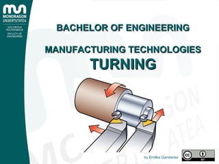 BACHELOR OF ENGINEERINGBACHELOR OF ENGINEERING
MANUFACTURING TECHNOLOGIESMANUFACTURING TECHNOLOGIES
TURNINGTURNING
by Endika Gandarias
 