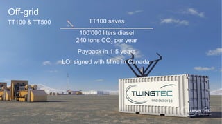 Off-grid
TT100 & TT500 TT100 saves
100’000 liters diesel
240 tons CO2 per year
Payback in 1-5 years
LOI signed with Mine in Canada
 
