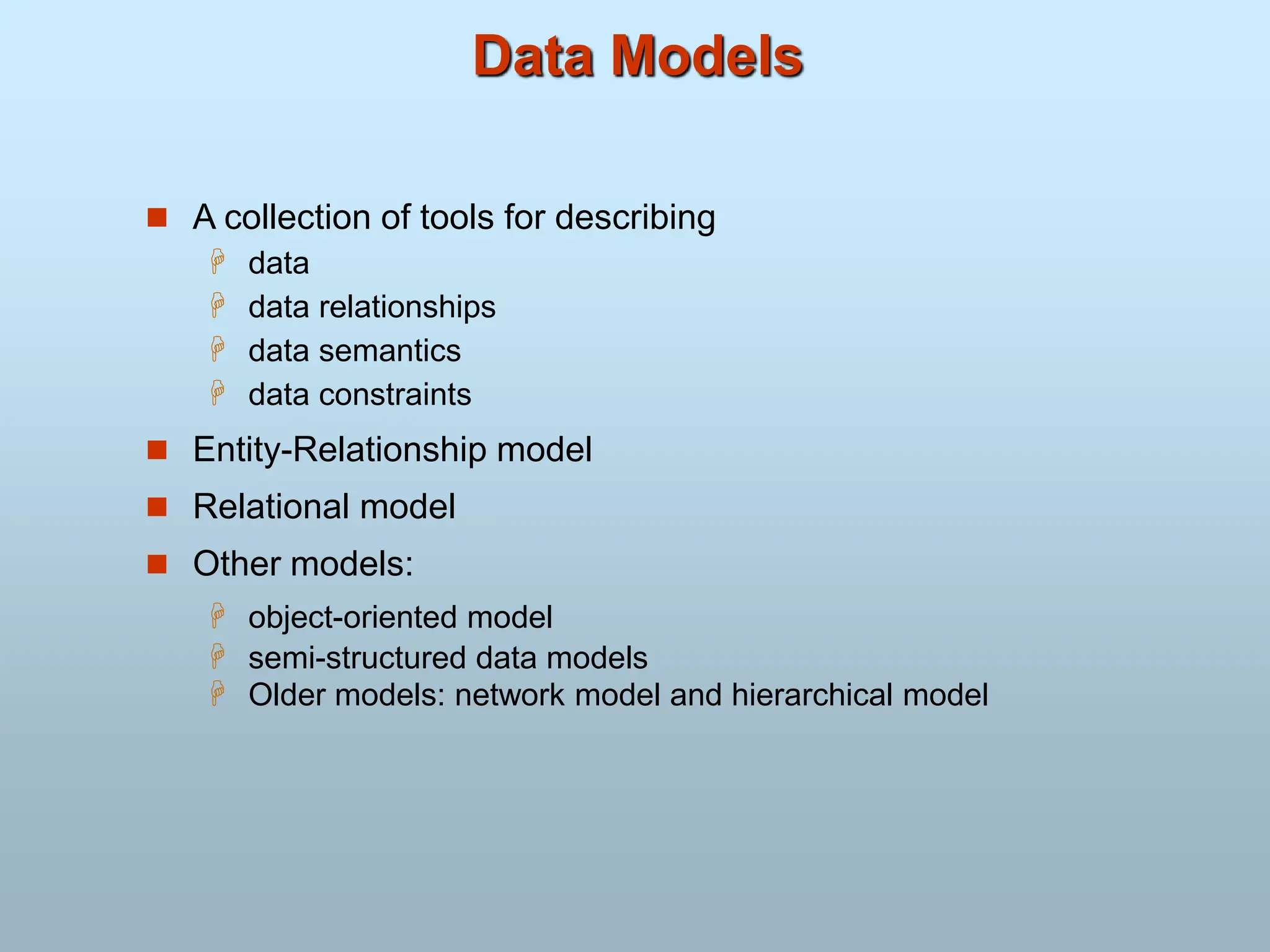 Data Models
 A collection of tools for describing
 data
 data relationships
 data semantics
 data constraints
 Entity-Relationship model
 Relational model
 Other models:
 object-oriented model
 semi-structured data models
 Older models: network model and hierarchical model
 