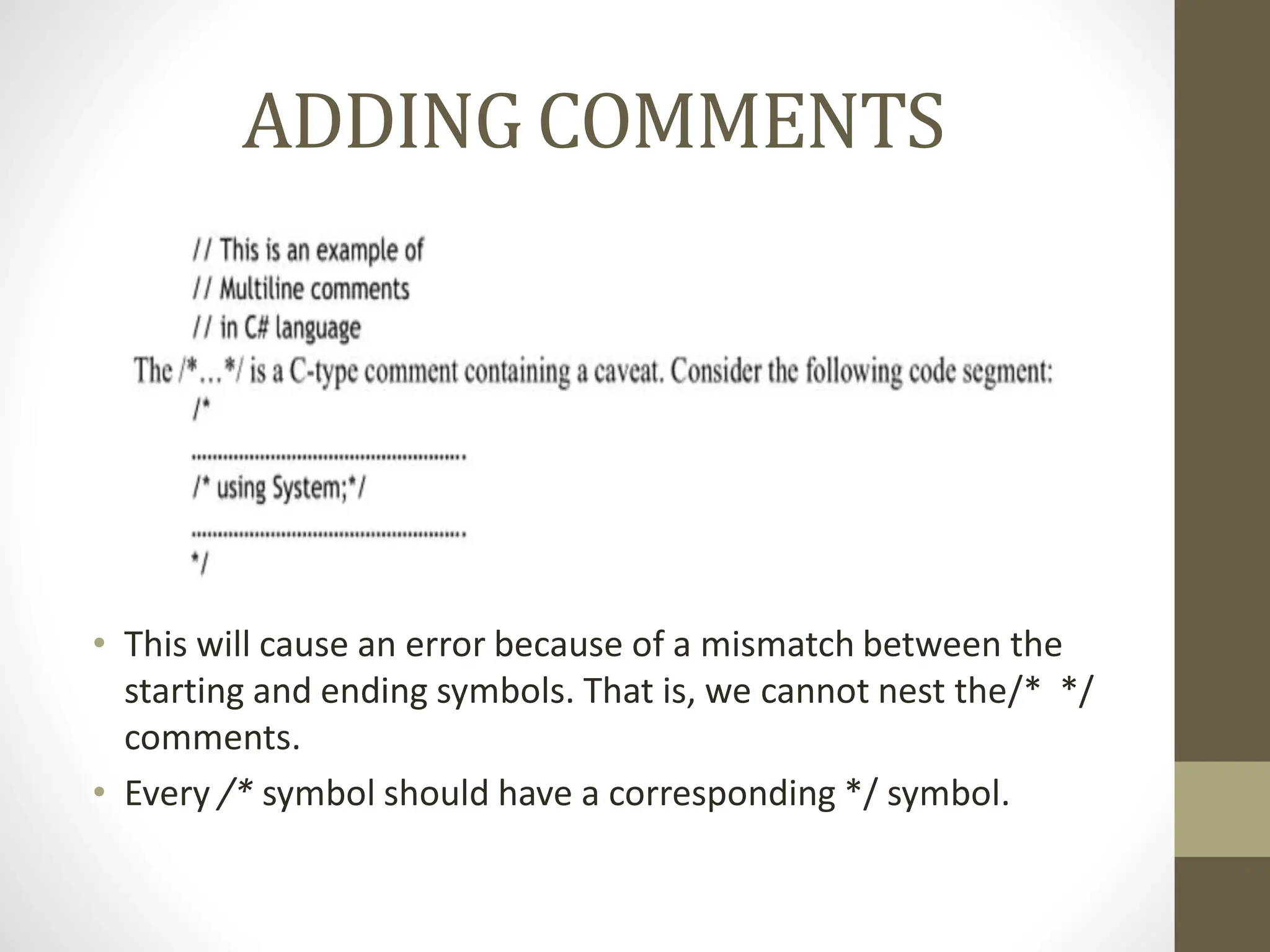 ADDING COMMENTS
• This will cause an error because of a mismatch between the
starting and ending symbols. That is, we cannot nest the/* */
comments.
• Every /* symbol should have a corresponding */ symbol.
 
