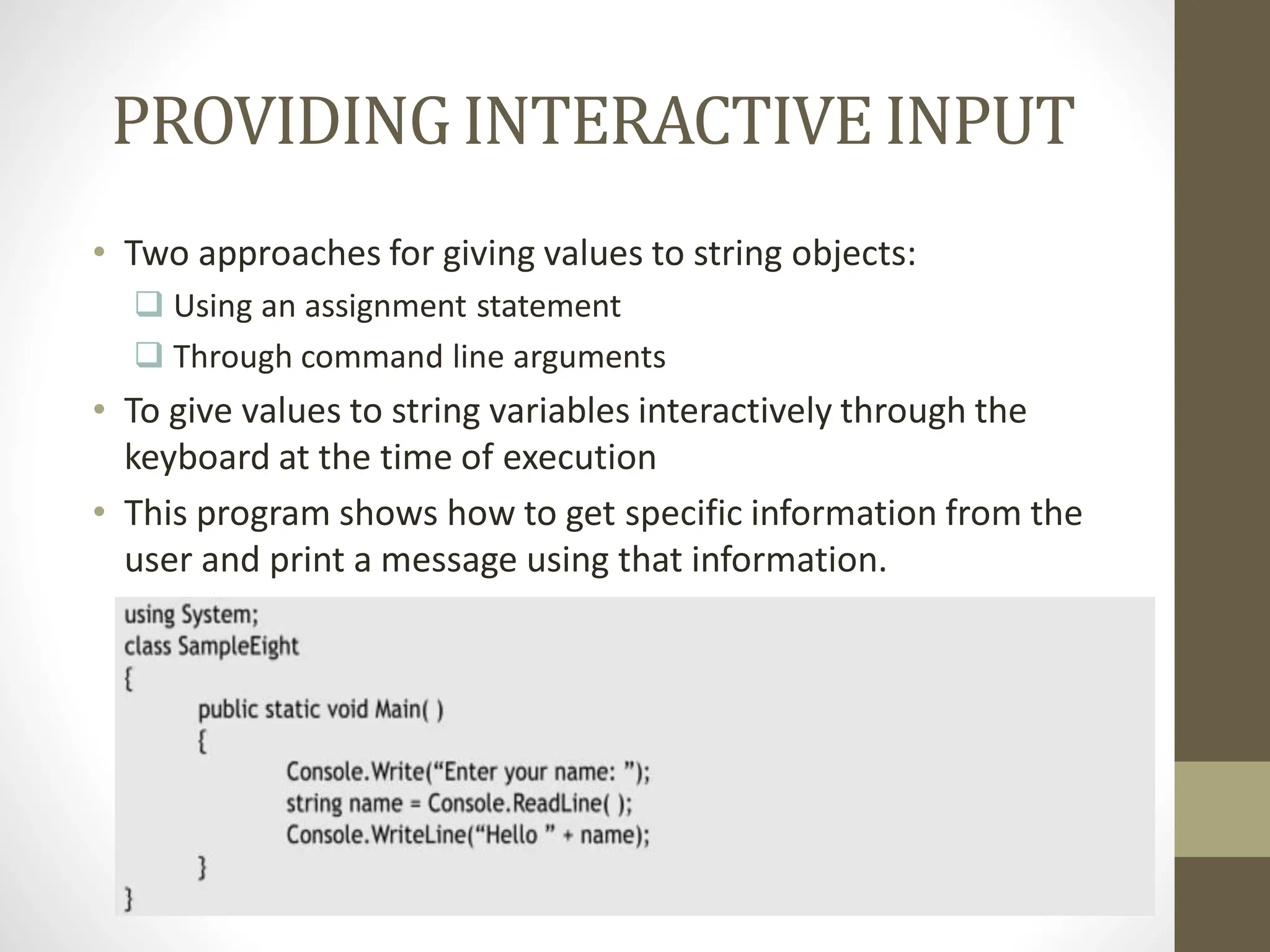 PROVIDINGINTERACTIVEINPUT
• Two approaches for giving values to string objects:
 Using an assignment statement
 Through command line arguments
• To give values to string variables interactively through the
keyboard at the time of execution
• This program shows how to get specific information from the
user and print a message using that information.
 