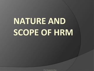 NATURE AND
SCOPE OF HRM
Prof.Sujeesha Rao
 