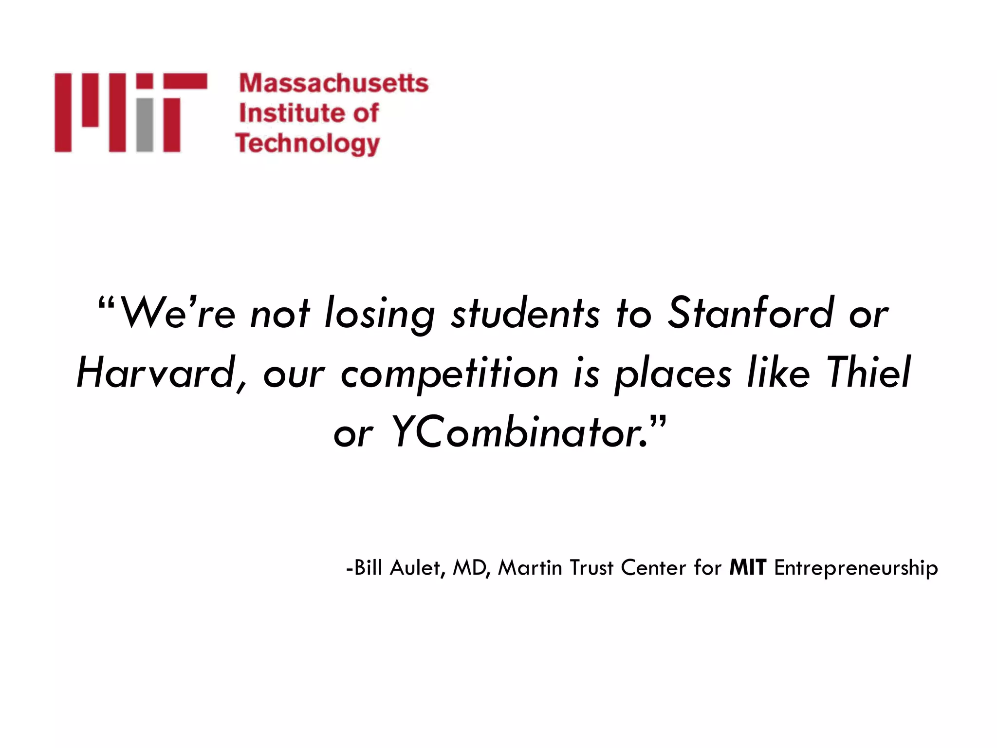 “We’re not losing students to Stanford or
Harvard, our competition is places like Thiel
or YCombinator.”
-Bill Aulet, MD, Martin Trust Center for MIT Entrepreneurship
 